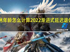 渐进式延迟退休年龄怎么计算2022渐进式延迟退休年龄政策<meta　