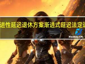 渐进性延迟退休方案 渐进式延迟法定退休年龄