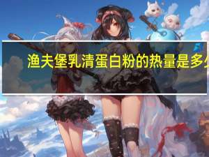 渔夫堡 乳清蛋白粉的热量是多少