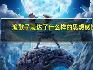 渔歌子表达了什么样的思想感情（渔歌子表达了诗人怎样的思想感情）