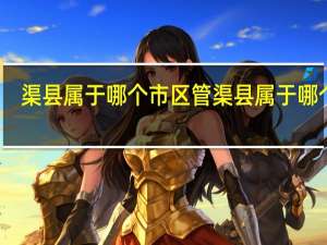 渠县属于哪个市区管 渠县属于哪个市