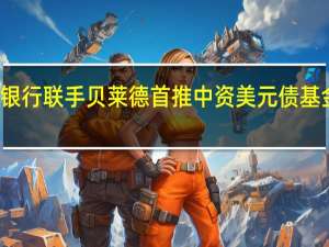 渣打银行联手贝莱德首推中资美元债基金主题产品