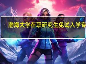 渤海大学在职研究生免试入学专业