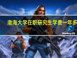 渤海大学在职研究生学费一年多少