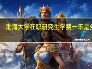 渤海大学在职研究生学费一年是多少