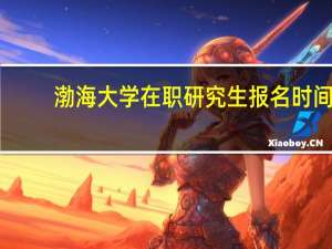 渤海大学在职研究生报名时间