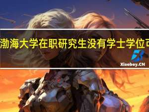 渤海大学在职研究生没有学士学位可考吗