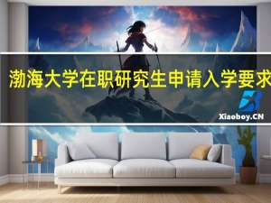 渤海大学在职研究生申请入学要求高吗