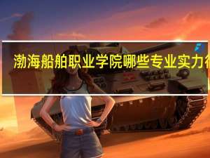 渤海船舶职业学院哪些专业实力很强