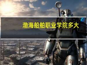 渤海船舶职业学院多大
