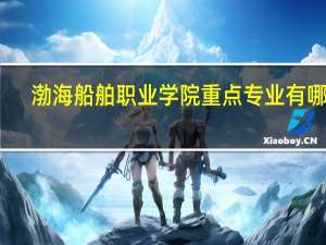 渤海船舶职业学院重点专业有哪些