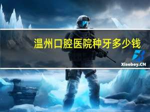 温州口腔医院种牙多少钱(温州这边有3000元一颗的种植牙吗)