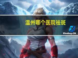 温州哪个医院祛斑？激光祛斑真的有效吗