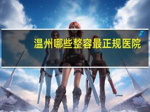 温州哪些整容最正规医院，温州哪个医院有做大拉皮手术