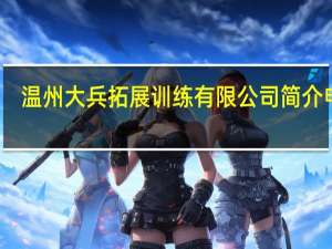 温州大兵拓展训练有限公司简介电话（温州大兵拓展训练有限公司简介）