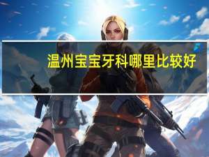 温州宝宝牙科哪里比较好？温州最好的儿童牙科医院