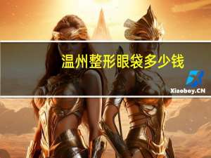 温州整形眼袋多少钱？想知道温州哪家整形医院做眼袋整形好