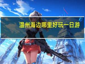 温州海边哪里好玩一日游（温州海边哪里好玩）