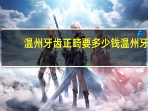 温州牙齿正畸要多少钱 温州牙科府前街那边的。谁去正畸过没，感觉怎么样