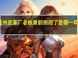 温州皮革厂老板黄鹤倒闭了是哪一年的事情（求江南皮革厂倒闭了手打歌词带换行）