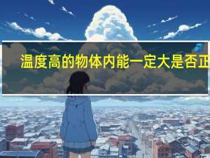 温度高的物体内能一定大是否正确（温度高的物体内能一定大）