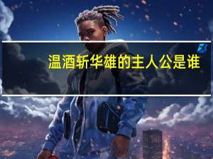 温酒斩华雄的主人公是谁（温酒斩华雄的主人公是谁）