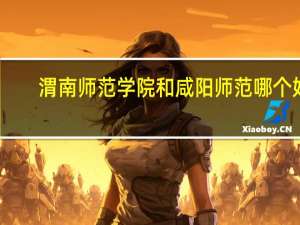 渭南师范学院和咸阳师范哪个好