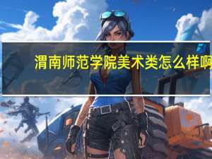 渭南师范学院美术类怎么样啊，我打算报这个学校