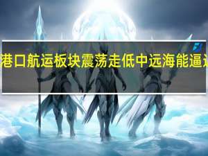 港口航运板块震荡走低 中远海能逼近跌停
