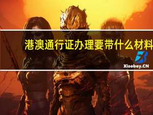 港澳通行证办理要带什么材料