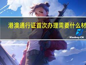 港澳通行证首次办理需要什么材料？