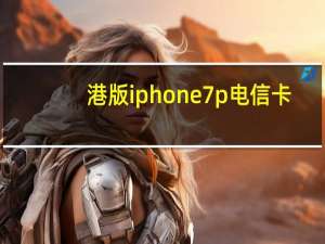 港版iphone7p电信卡（港版iphone7）