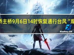 港珠澳大桥主桥9月6日14时恢复通行 台风“摩羯”过境后重启