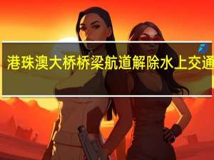 港珠澳大桥桥梁航道解除水上交通管制