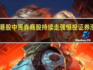 港股中资券商股持续走强 恒投证券涨超18