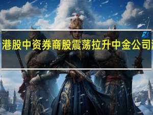 港股中资券商股震荡拉升 中金公司涨近5%