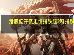 港股低开低走恒指跌超2%科指跌2.7%内房股持续走低龙湖集团跌近7%李宁跌超5%