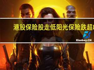港股保险股走低 阳光保险跌超8%