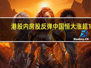 港股内房股反弹 中国恒大涨超10%