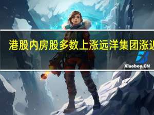 港股内房股多数上涨 远洋集团涨近12%