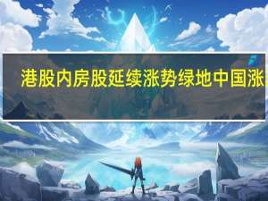 港股内房股延续涨势 绿地中国涨近8%