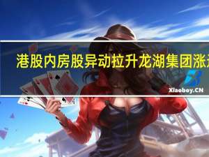 港股内房股异动拉升 龙湖集团涨近6%