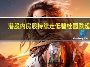 港股内房股持续走低 碧桂园跌超15%