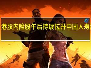 港股内险股午后持续拉升 中国人寿涨近6%