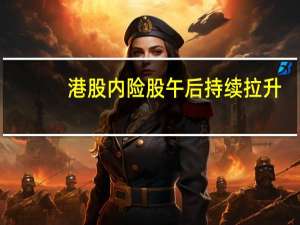 港股内险股午后持续拉升