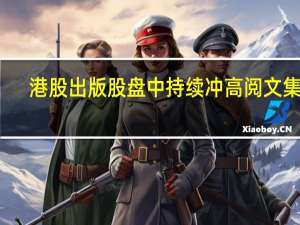 港股出版股盘中持续冲高阅文集团(00772.HK)涨超9%大地国际集团(08130.HK)涨超6%新华文轩(00811.HK)等跟涨