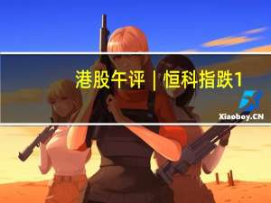 港股午评︱恒科指跌1.71% 科网股普跌 百度跌超4% 内房股下行 中国恒大跌超8%