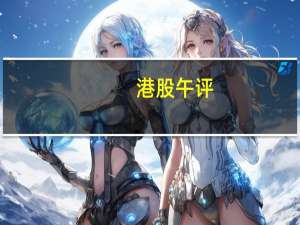 港股午评：恒生科技指数跌3.15% 科技股普跌