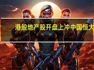 港股地产股开盘上冲中国恒大(03333.HK)涨超6%融创中国(01918.HK)涨近5%碧桂园(02007.HK)涨近1.5%