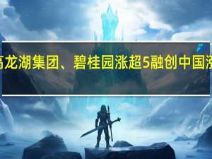 港股地产股走高龙湖集团、碧桂园涨超5%融创中国涨超8%禹洲集团涨超13%
